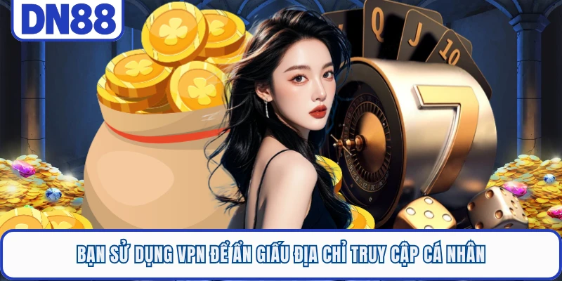 Bạn sử dụng VPN để ẩn giấu địa chỉ truy cập cá nhân