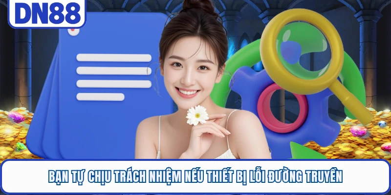 Bạn tự chịu trách nhiệm nếu thiết bị lỗi đường truyền